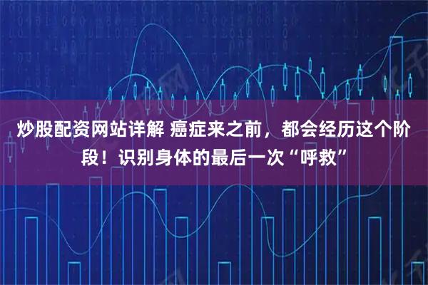 炒股配资网站详解 癌症来之前，都会经历这个阶段！识别身体的最后一次“呼救”