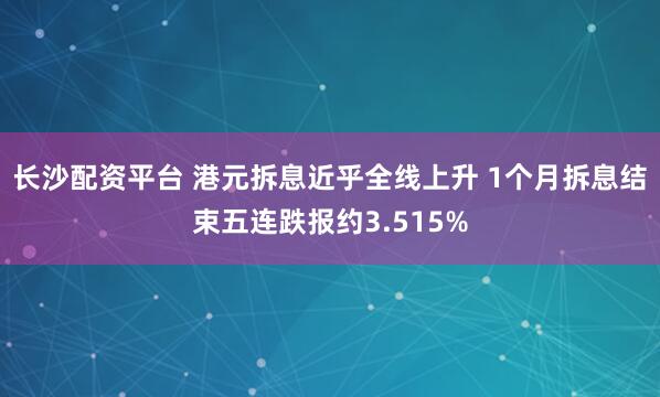 长沙配资平台 港元拆息近乎全线上升 1个月拆息结束五连跌报约3.515%
