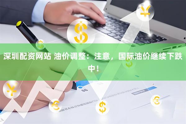 深圳配资网站 油价调整：注意，国际油价继续下跌中！