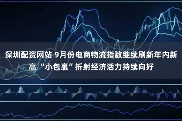 深圳配资网站 9月份电商物流指数继续刷新年内新高 “小包裹”折射经济活力持续向好