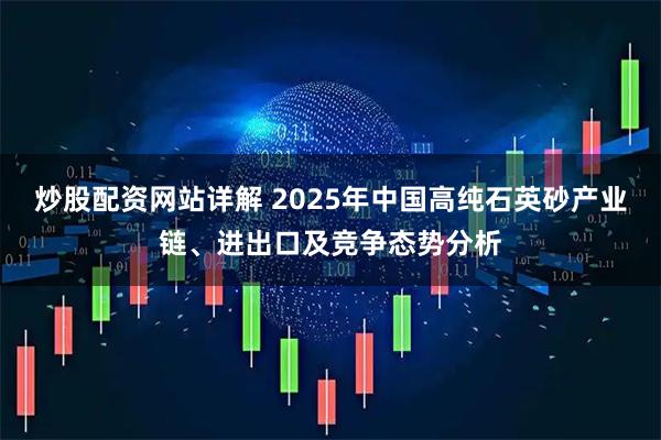 炒股配资网站详解 2025年中国高纯石英砂产业链、进出口及竞争态势分析