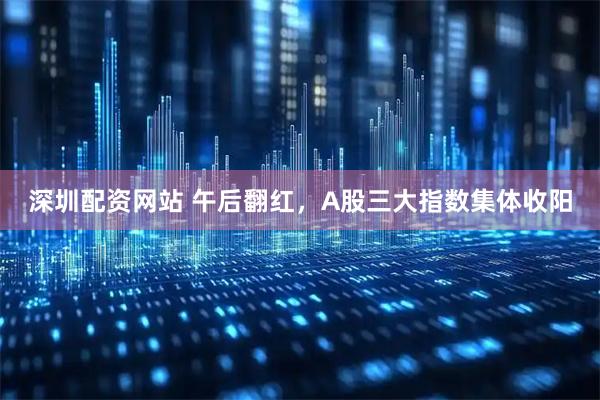 深圳配资网站 午后翻红，A股三大指数集体收阳